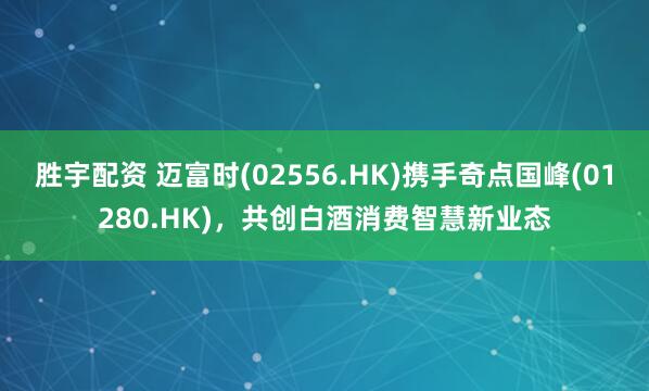 胜宇配资 迈富时(02556.HK)携手奇点国峰(01280.HK)，共创白酒消费智慧新业态
