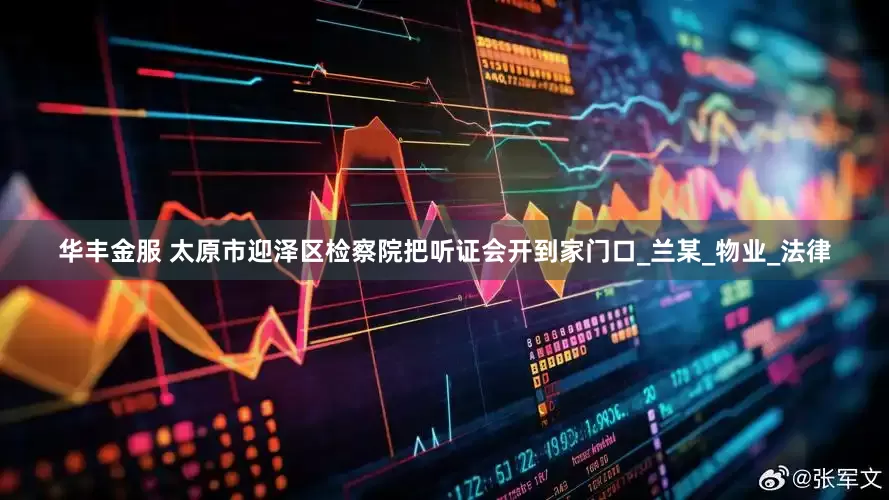 华丰金服 太原市迎泽区检察院把听证会开到家门口_兰某_物业_法律