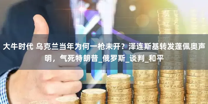 大牛时代 乌克兰当年为何一枪未开？泽连斯基转发蓬佩奥声明，气死特朗普_俄罗斯_谈判_和平