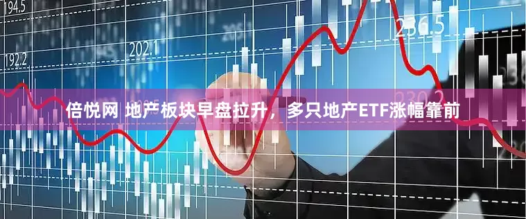 倍悦网 地产板块早盘拉升，多只地产ETF涨幅靠前