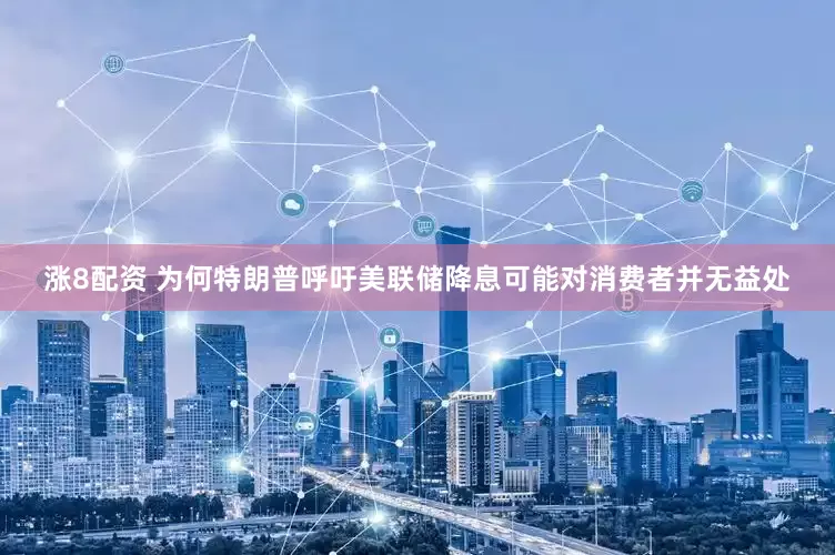 涨8配资 为何特朗普呼吁美联储降息可能对消费者并无益处