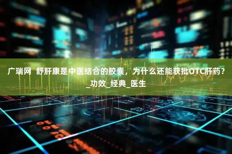 广瑞网  舒肝康是中医结合的胶囊，为什么还能获批OTC肝药？_功效_经典_医生