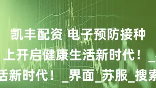 凯丰配资 电子预防接种证：“码”上开启健康生活新时代！_界面_苏服_搜索