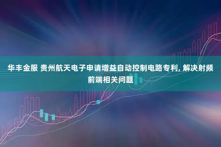 华丰金服 贵州航天电子申请增益自动控制电路专利, 解决射频前端相关问题