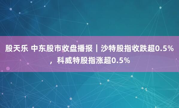 股天乐 中东股市收盘播报｜沙特股指收跌超0.5%，科威特股指涨超0.5%