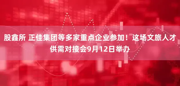股鑫所 正佳集团等多家重点企业参加！这场文旅人才供需对接会9月12日举办