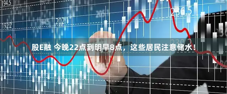股E融 今晚22点到明早8点，这些居民注意储水！