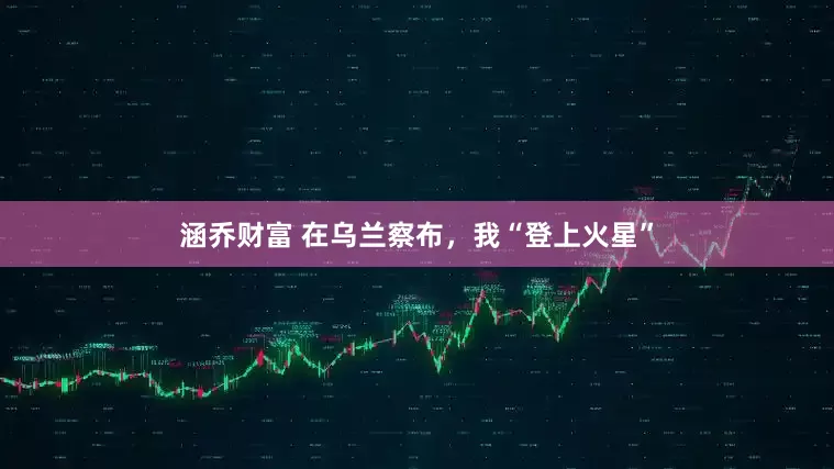 涵乔财富 在乌兰察布，我“登上火星”
