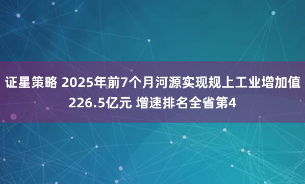 证星策略 2025年前7个月河源实现规上工业增加值226.5亿元 增速排名全省第4