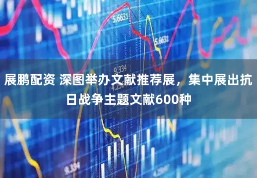 展鹏配资 深图举办文献推荐展，集中展出抗日战争主题文献600种