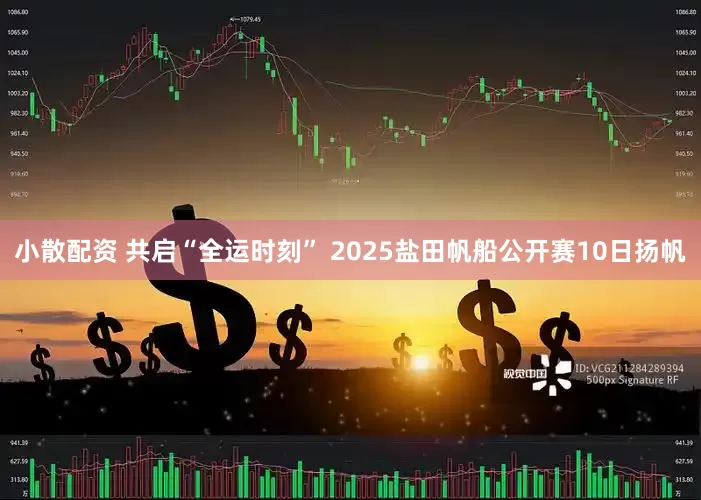 小散配资 共启“全运时刻” 2025盐田帆船公开赛10日扬帆
