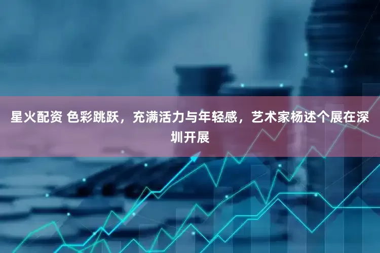 星火配资 色彩跳跃，充满活力与年轻感，艺术家杨述个展在深圳开展