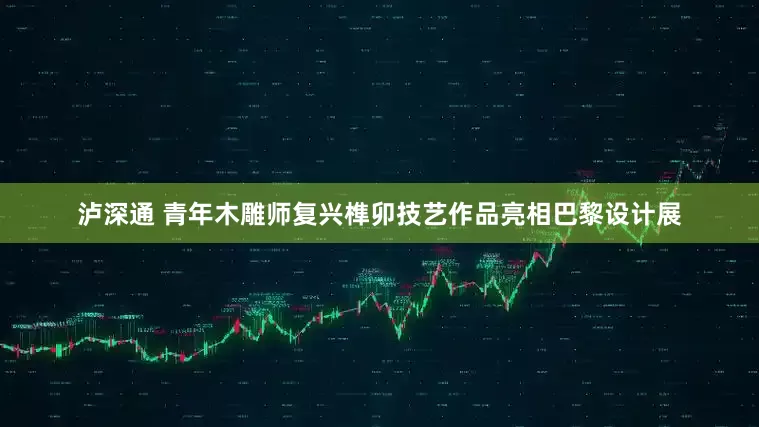 泸深通 青年木雕师复兴榫卯技艺作品亮相巴黎设计展