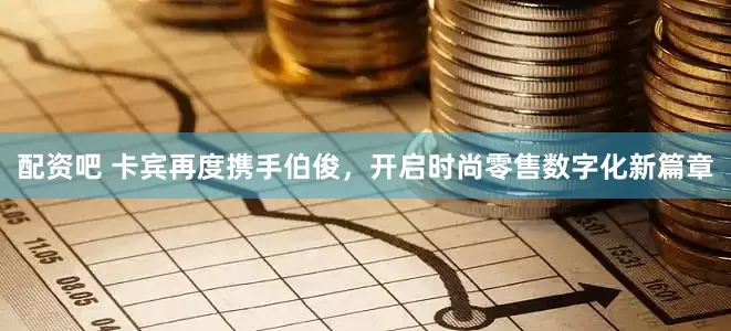 配资吧 卡宾再度携手伯俊，开启时尚零售数字化新篇章