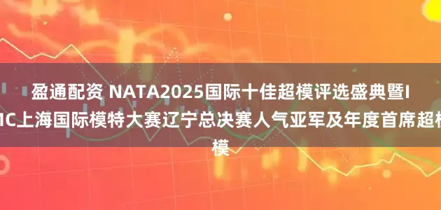 盈通配资 NATA2025国际十佳超模评选盛典暨IMC上海国际模特大赛辽宁总决赛人气亚军及年度首席超模