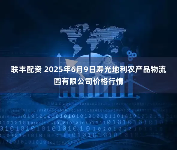 联丰配资 2025年6月9日寿光地利农产品物流园有限公司价格行情