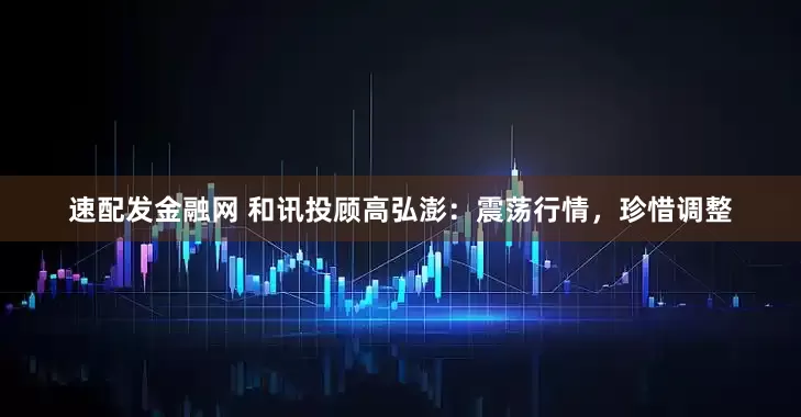 速配发金融网 和讯投顾高弘澎：震荡行情，珍惜调整