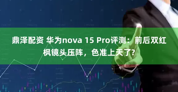 鼎泽配资 华为nova 15 Pro评测：前后双红枫镜头压阵，色准上天了?