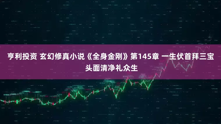 亨利投资 玄幻修真小说《全身金刚》第145章 一生伏首拜三宝 头面清净礼众生