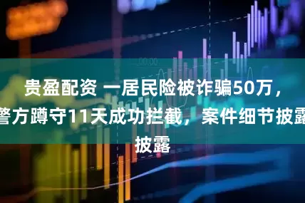 贵盈配资 一居民险被诈骗50万，警方蹲守11天成功拦截，案件细节披露