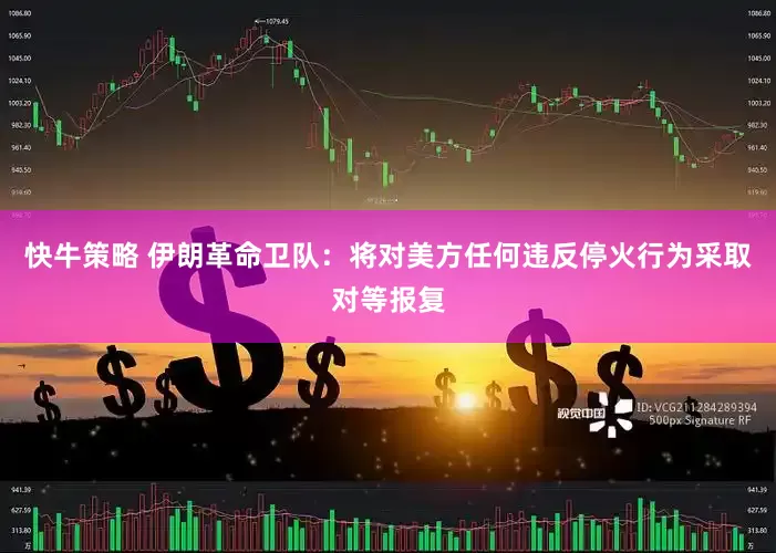 快牛策略 伊朗革命卫队：将对美方任何违反停火行为采取对等报复